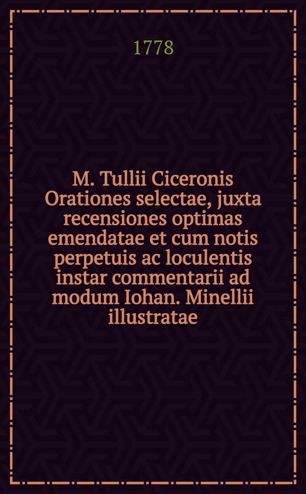 M. Tullii Ciceronis Orationes selectae, juxta recensiones optimas emendatae et cum notis perpetuis ac loculentis instar commentarii ad modum Iohan. Minellii illustratae : Accessit index locupletissimus