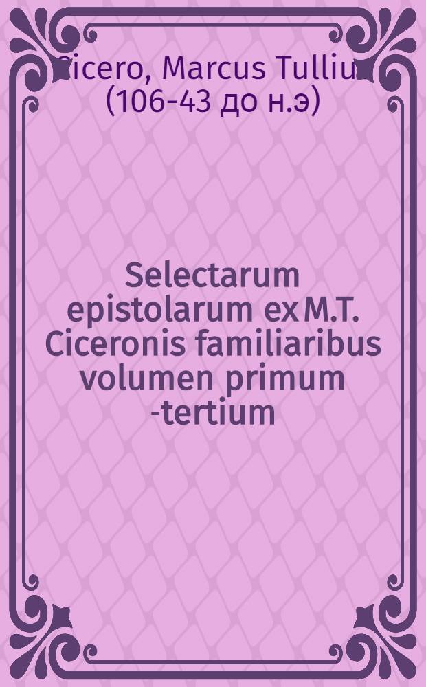 Selectarum epistolarum ex M.T. Ciceronis familiaribus volumen primum[-tertium]