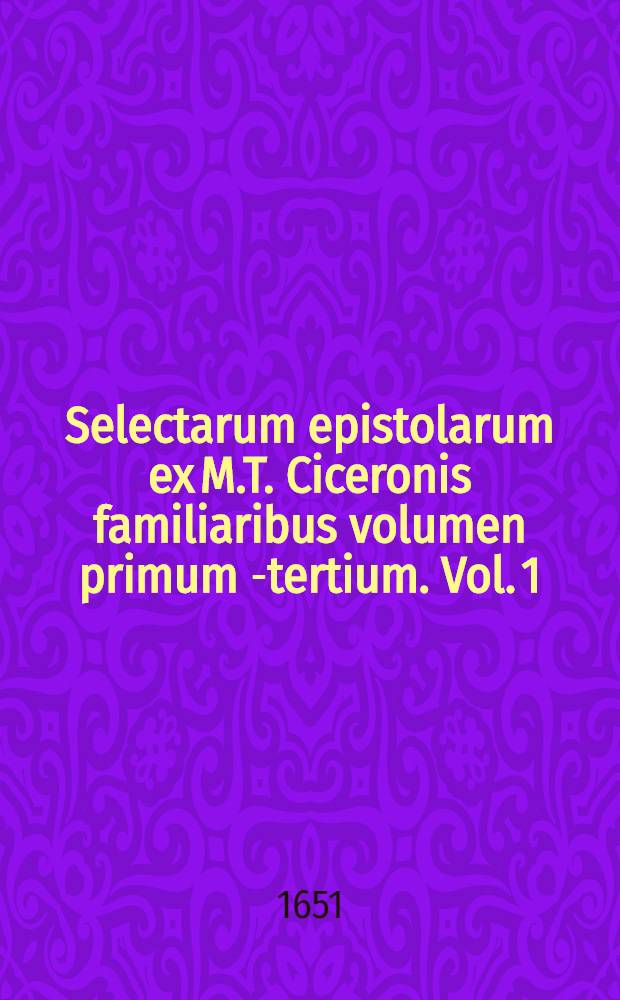 Selectarum epistolarum ex M.T. Ciceronis familiaribus volumen primum[-tertium]. Vol. 1