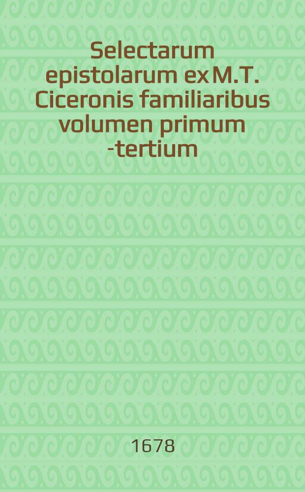 Selectarum epistolarum ex M.T. Ciceronis familiaribus volumen primum[-tertium]