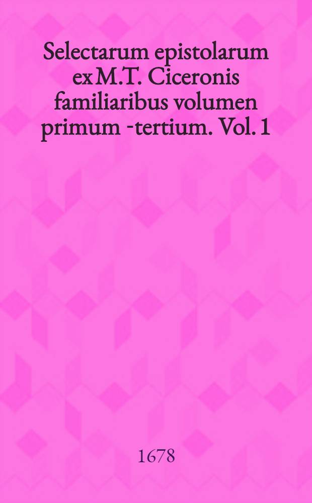Selectarum epistolarum ex M.T. Ciceronis familiaribus volumen primum[-tertium]. Vol. 1