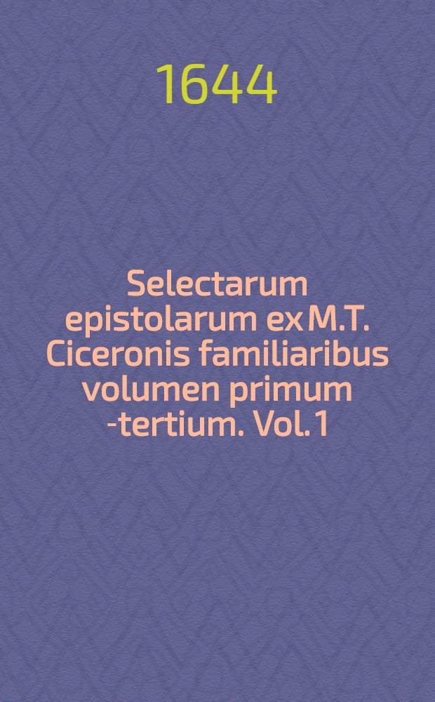 Selectarum epistolarum ex M.T. Ciceronis familiaribus volumen primum[-tertium]. Vol. 1