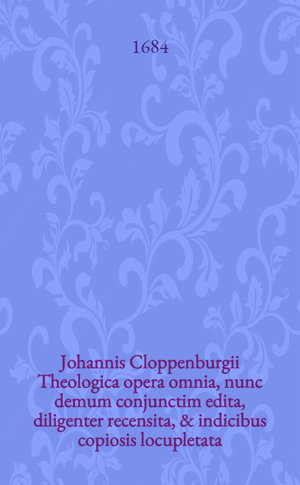 Johannis Cloppenburgii Theologica opera omnia, nunc demum conjunctim edita, diligenter recensita, & indicibus copiosis locupletata