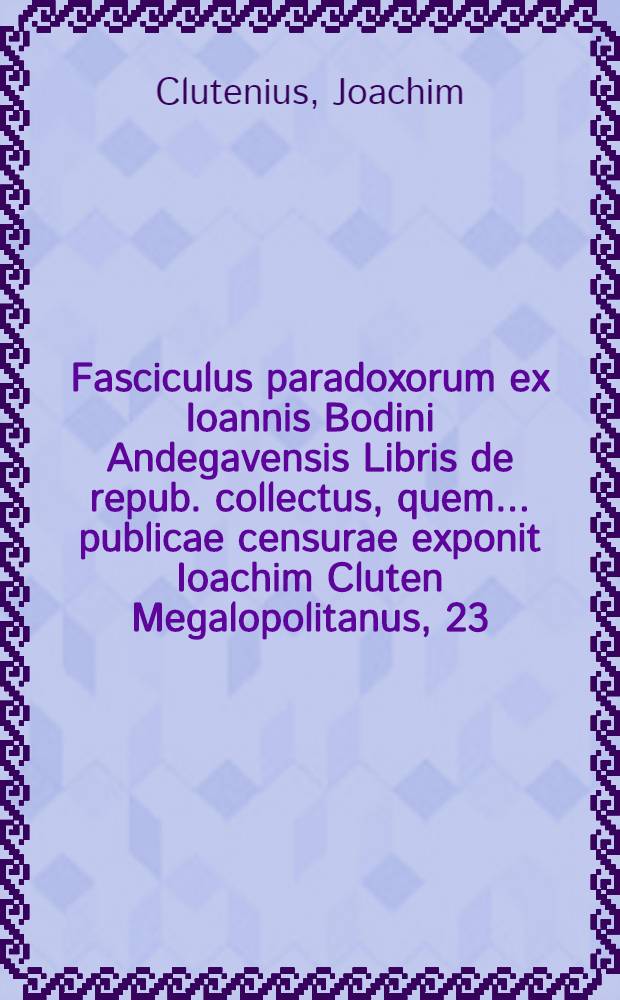 Fasciculus paradoxorum ex Ioannis Bodini Andegavensis Libris de repub. collectus, quem ... publicae censurae exponit Ioachim Cluten Megalopolitanus, 23. Decembr. 1613. ... // Volumen II. Disputationum iuridicarum ...