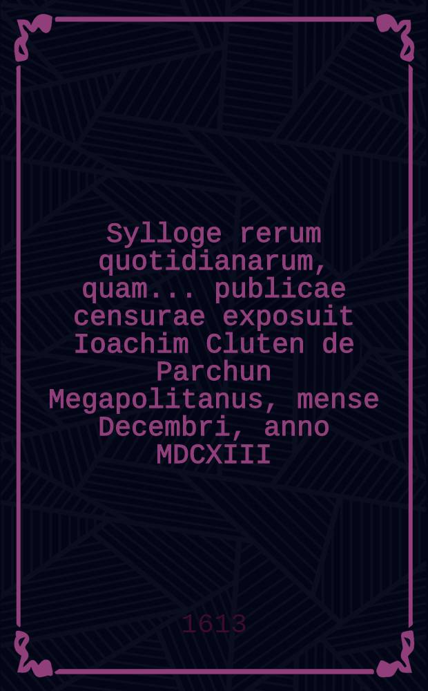 Sylloge rerum quotidianarum, quam ... publicae censurae exposuit Ioachim Cluten de Parchun Megapolitanus, mense Decembri, anno MDCXIII // Volumen II. Disputationum iuridicarum ...