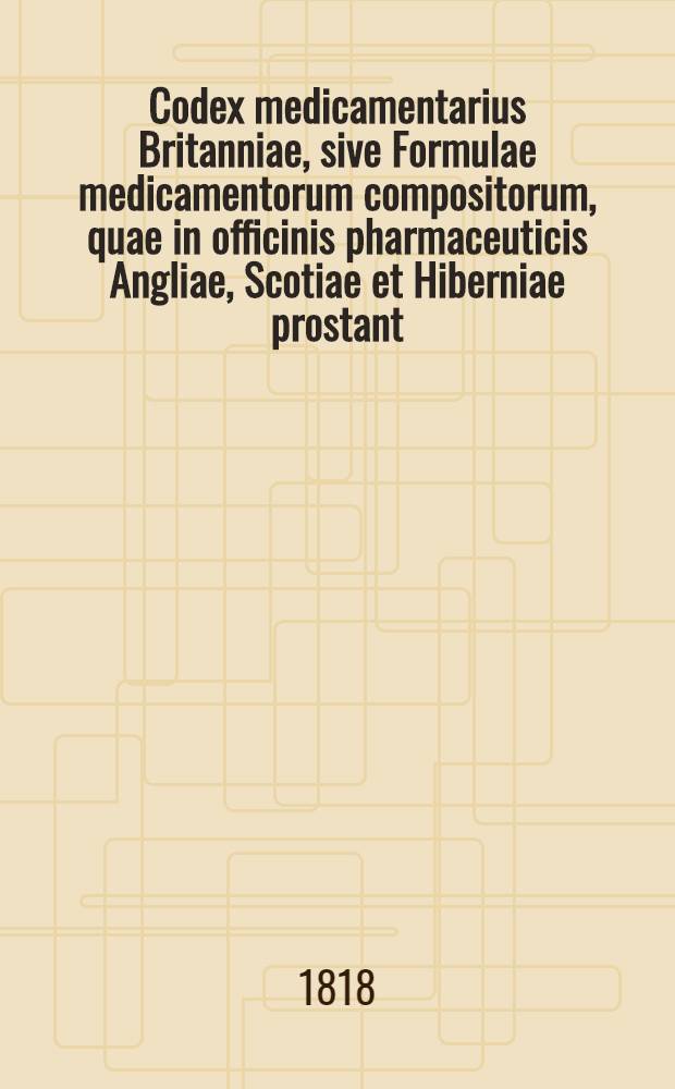 Codex medicamentarius Britanniae, sive Formulae medicamentorum compositorum, quae in officinis pharmaceuticis Angliae, Scotiae et Hiberniae prostant