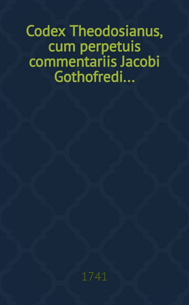 Codex Theodosianus, cum perpetuis commentariis Jacobi Gothofredi .. : Praemittuntur Chronologia accuratior, chronicon historicum, et prolegomena subiiciuntur, Notitia dignitatum, Prosopographia, Topographia, Index rerum, et Glossarium nomicum Opus posthumum ..., recognitum et ordinatum ad usum Codicis Iustinianei. T. 5 : [Liber XIII-XV]