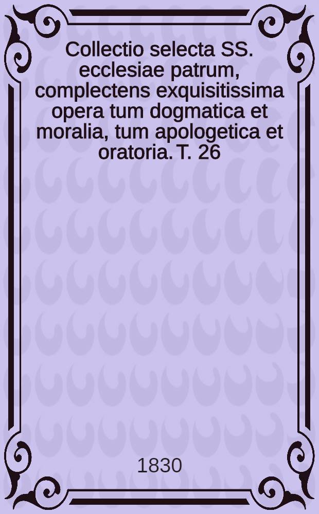 Collectio selecta SS. ecclesiae patrum, complectens exquisitissima opera tum dogmatica et moralia, tum apologetica et oratoria. T. 26 : S. Hilarius. 1. [De Trinitate]