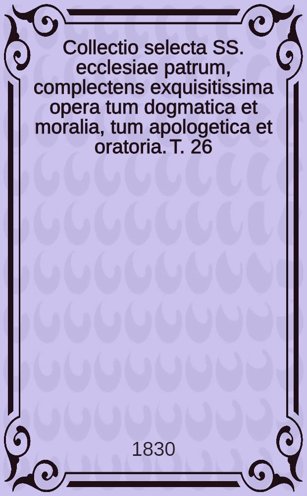 Collectio selecta SS. ecclesiae patrum, complectens exquisitissima opera tum dogmatica et moralia, tum apologetica et oratoria. T. 26 : S. Hilarius. 1. [De Trinitate]