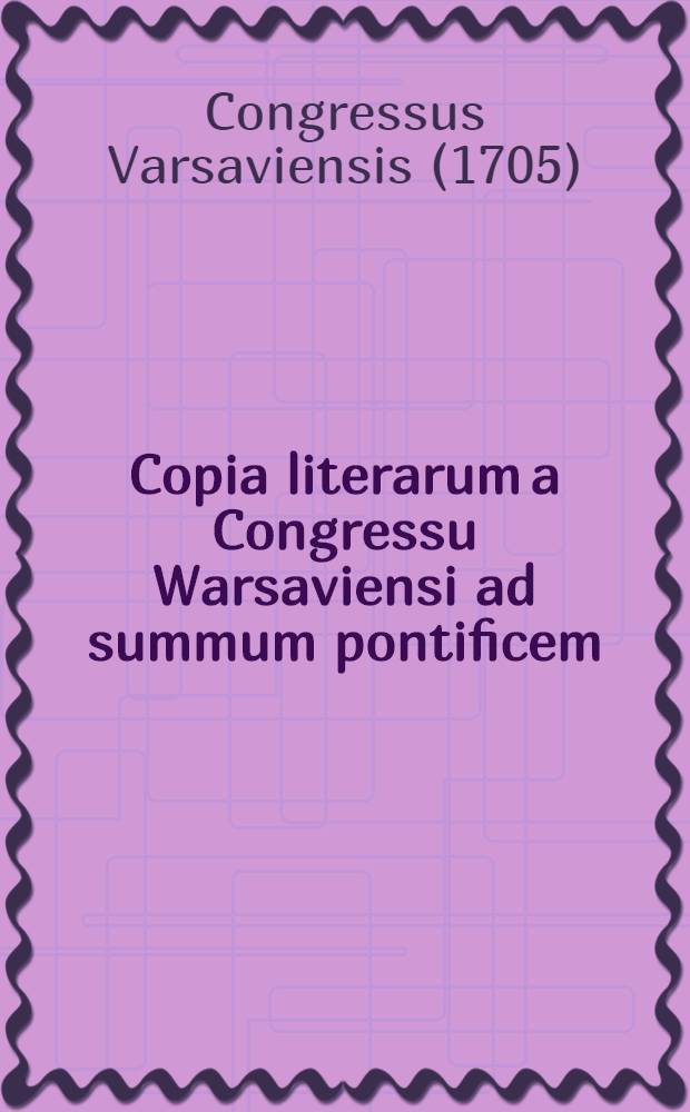 Copia literarum a Congressu Warsaviensi ad summum pontificem = Copey des von dem Warschauischen Congress an St. Pabstl. Heiligk. abgelassenen Schreibens