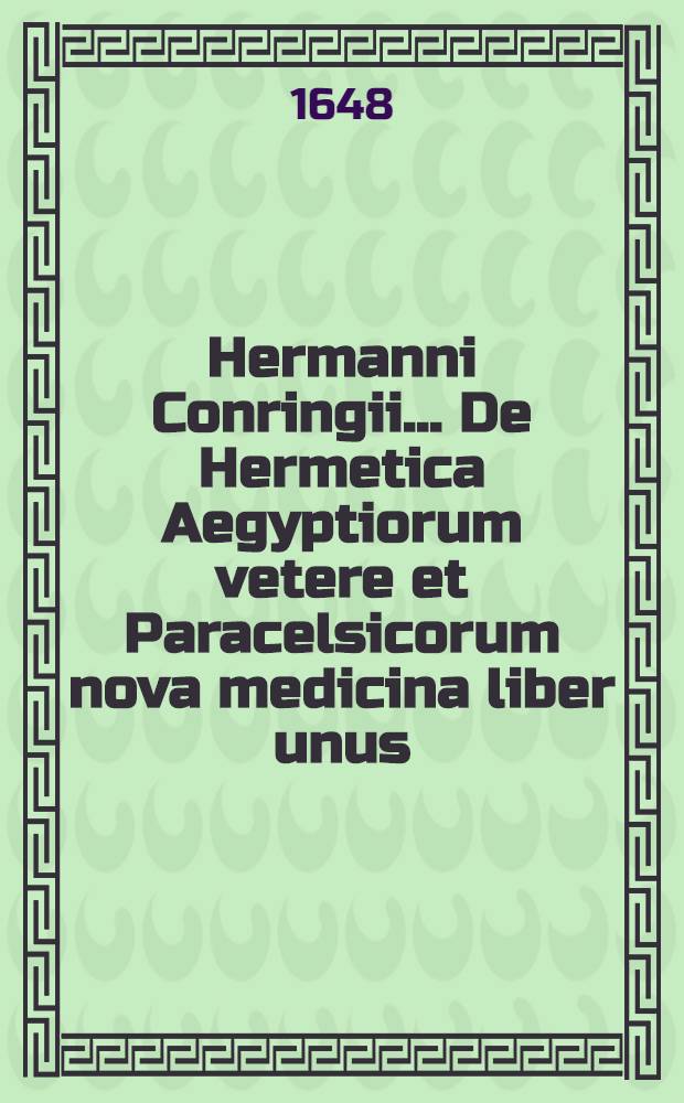 Hermanni Conringii ... De Hermetica Aegyptiorum vetere et Paracelsicorum nova medicina liber unus : Qua simul in Hermetis Trismegisti omnia, ac universam cum Aegyptiorum tum chemicorum doctrinam animadvertitur