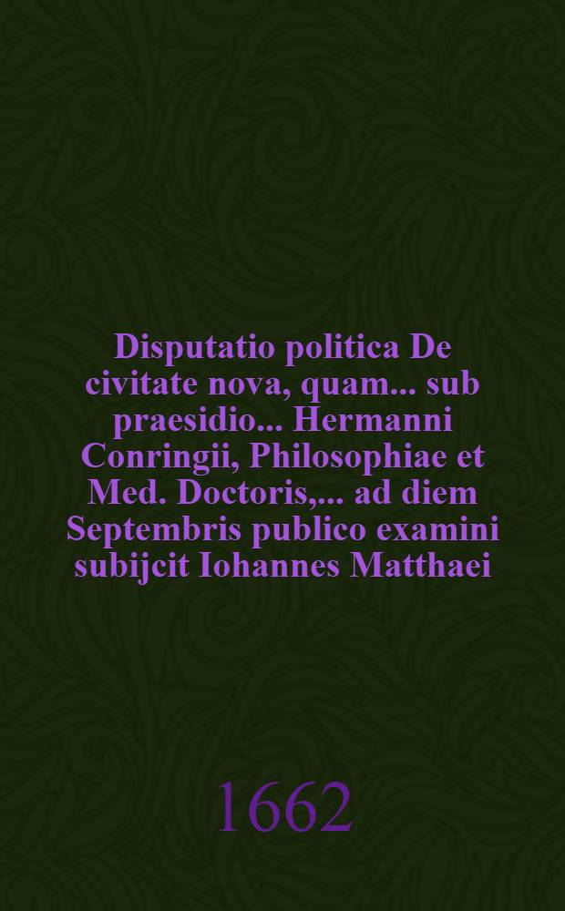 ... Disputatio politica De civitate nova, quam ... sub praesidio ... Hermanni Conringii, Philosophiae et Med. Doctoris, ... ad diem Septembris publico examini subijcit Iohannes Matthaei ...