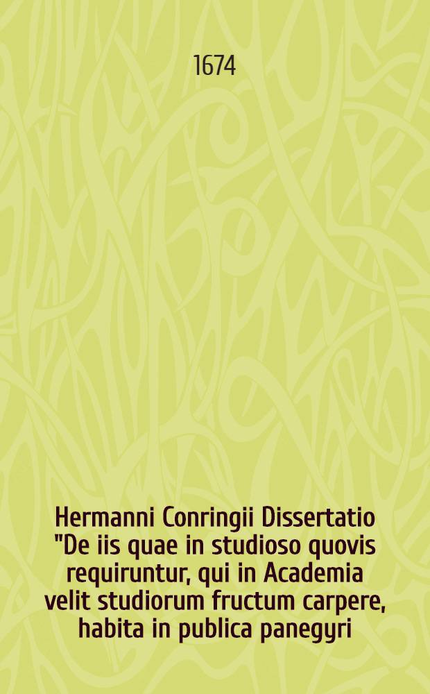 Hermanni Conringii Dissertatio "De iis quae in studioso quovis requiruntur, qui in Academia velit studiorum fructum carpere, habita in publica panegyri, die XI mensis Iulii, anno MDCLIV // Dissertatio ad L.T. Codicis Theodosiani de studiis liberalibus urbis Romae et Constantinopolis recensita, aucta & correcta ...