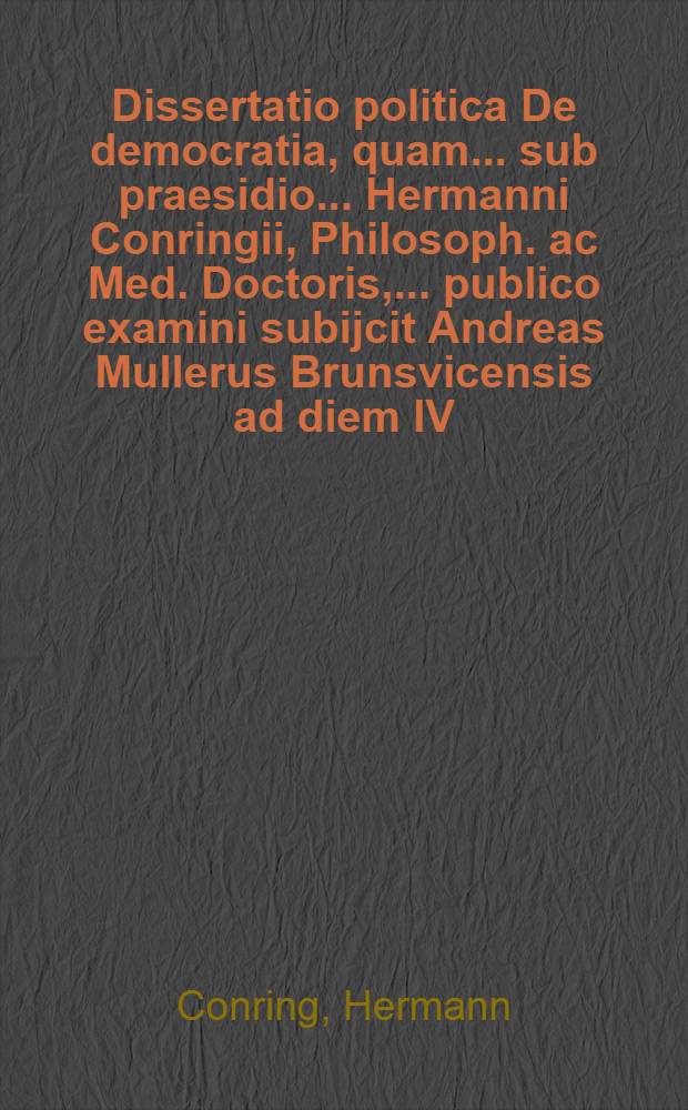 Dissertatio politica De democratia, quam ... sub praesidio ... Hermanni Conringii, Philosoph. ac Med. Doctoris, ... publico examini subijcit Andreas Mullerus Brunsvicensis ad diem IV. Martij