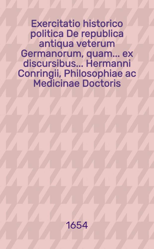 Exercitatio historico politica De republica antiqua veterum Germanorum, quam ... ex discursibus ... Hermanni Conringii, Philosophiae ac Medicinae Doctoris, ... subjicit Nicolaus Martini Slesvic. Holsatus ... ad diem Aprilis