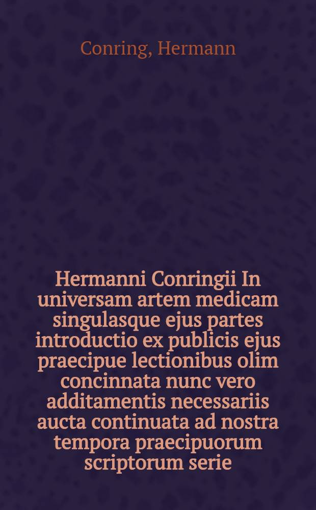 Hermanni Conringii In universam artem medicam singulasque ejus partes introductio ex publicis ejus praecipue lectionibus olim concinnata nunc vero additamentis necessariis aucta continuata ad nostra tempora praecipuorum scriptorum serie. Accesserunt Johannis Rhodii, aliorumque in arte principum virorum consimilis argumenti commentationes