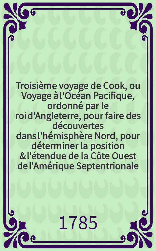 Troisième voyage de Cook, ou Voyage à l'Océan Pacifique, ordonné par le roi d'Angleterre, pour faire des découvertes dans l'hémisphère Nord, pour déterminer la position & l'étendue de la Côte Ouest de l'Amérique Septentrionale, sa distance de l'Asie, & résoudre la question du passage du Nord : Exécuté sous la direction des capitaines Cook, Clerce & Core, sur les vaisseaux la Résolution & la Découverte, en 1776, 1777, 1778, 1779 & 1780. T. 3