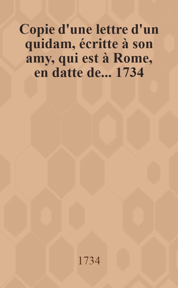 Copie d'une lettre d'un quidam, écritte à son amy, qui est à Rome, en datte de ... 1734