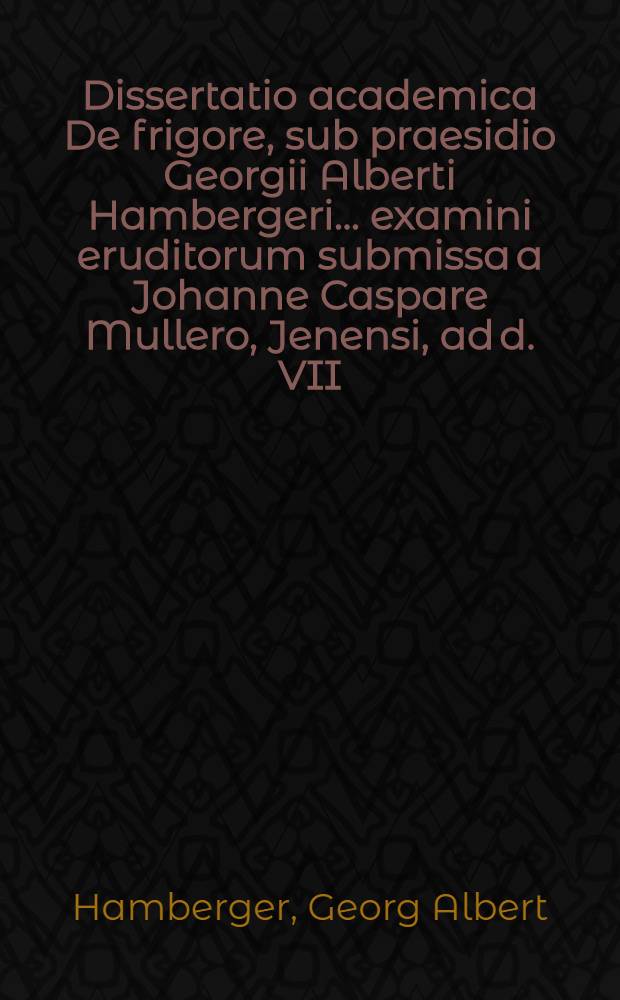 ... Dissertatio academica De frigore, sub praesidio Georgii Alberti Hambergeri ... examini eruditorum submissa a Johanne Caspare Mullero, Jenensi, ad d. VII. Septembr. MDCIIC.