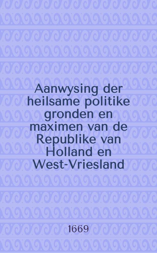 Aanwysing der heilsame politike gronden en maximen van de Republike van Holland en West-Vriesland