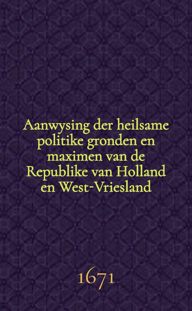 Aanwysing der heilsame politike gronden en maximen van de Republike van Holland en West-Vriesland