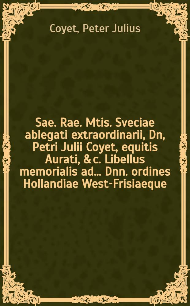 Sae. Rae. Mtis. Sveciae ablegati extraordinarii, Dn, Petri Julii Coyet, equitis Aurati, & c. Libellus memorialis ad ... Dnn. ordines Hollandiae West-Frisiaeque, una cum propositione iisdem Dnn. ordinibus scripto exhibita, Hagae-Comitum, die 7/17 Mart. anno 1660 = Memorie ende propositie vanden Konincklijcken Swedische extraordinaris afgesante de heer Petrus Julius Coyet, ridder & c. gedaen aende vergaderinge der Ed. Groot. Mog. Heeren de Staten van Hollandt ende West-Vrieslandt, in's Graven-Hage, den 1/17 marty 1660