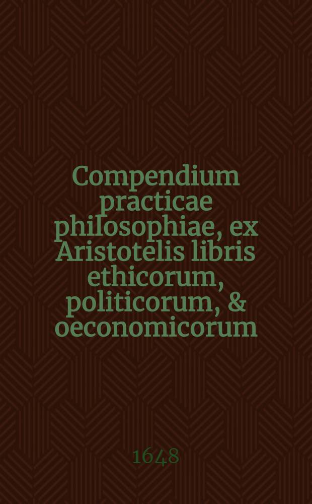 Compendium practicae philosophiae, ex Aristotelis libris ethicorum, politicorum, & oeconomicorum