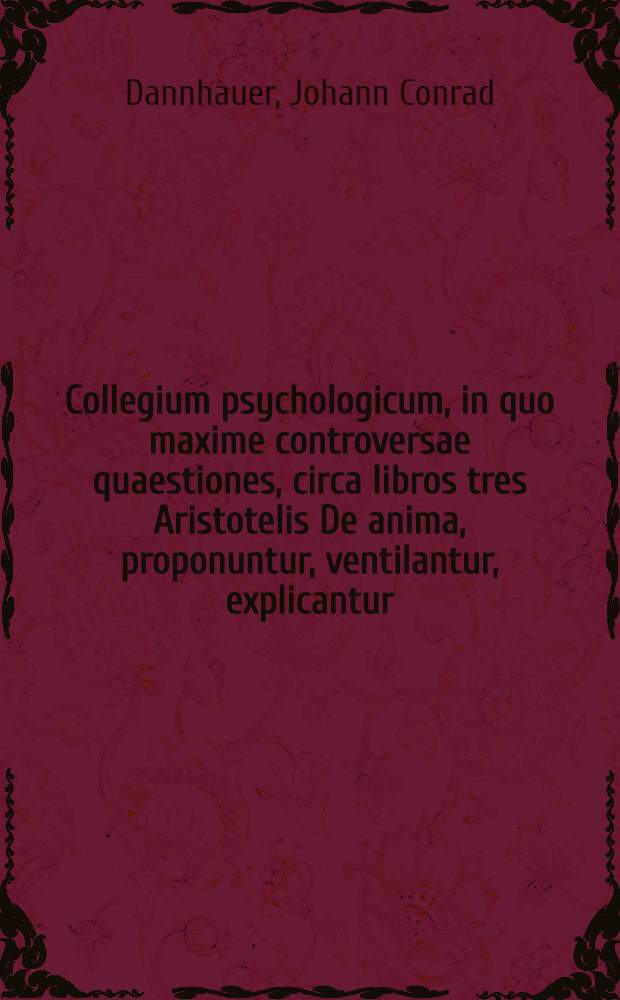 Collegium psychologicum, in quo maxime controversae quaestiones, circa libros tres Aristotelis De anima, proponuntur, ventilantur, explicantur