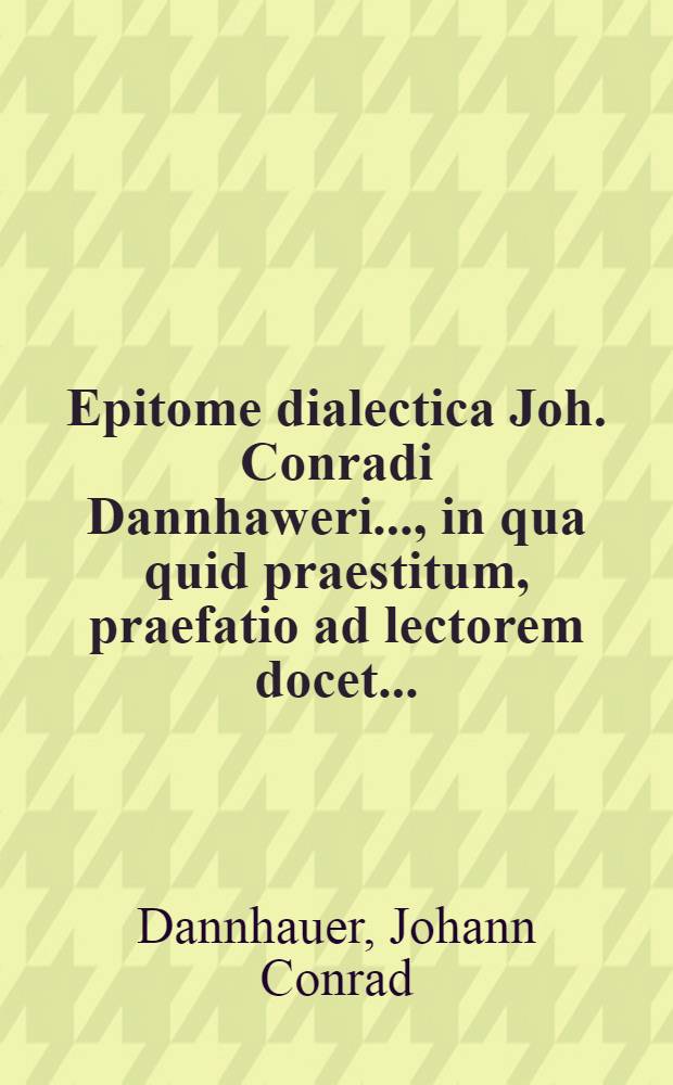 Epitome dialectica Joh. Conradi Dannhaweri ..., in qua quid praestitum, praefatio ad lectorem docet ...