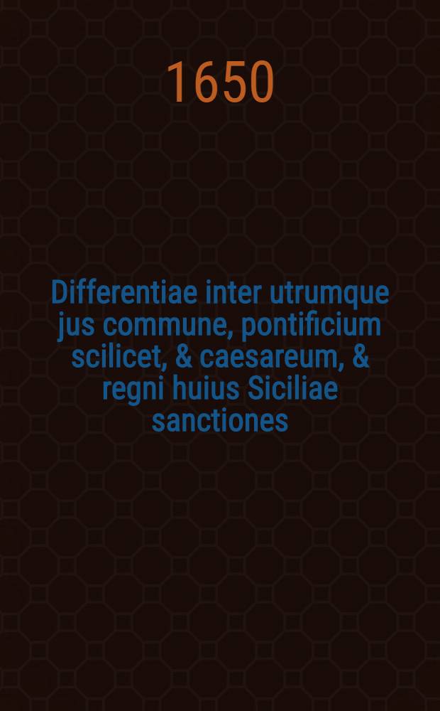 Differentiae inter utrumque jus commune, pontificium scilicet, & caesareum, & regni huius Siciliae sanctiones // Praxis, seu De ordine judiciorum tractatus...