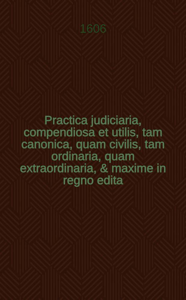Practica judiciaria, compendiosa et utilis, tam canonica, quam civilis, tam ordinaria, quam extraordinaria, & maxime in regno edita // Praxis, sive De ordine judiciorum tractatus...