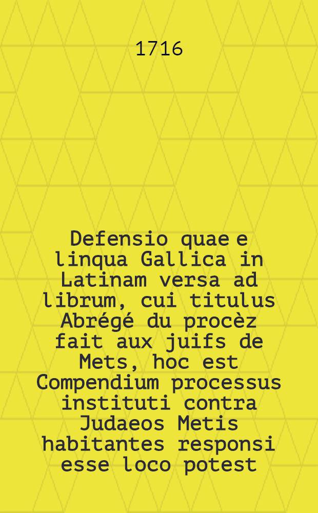 Defensio quae e linqua Gallica in Latinam versa ad librum, cui titulus Abrégé du procèz fait aux juifs de Mets, hoc est Compendium processus instituti contra Judaeos Metis habitantes responsi esse loco potest // Succincta relatio spectans ad historiam hominis cujusdam nomine Isaac Saxel ...