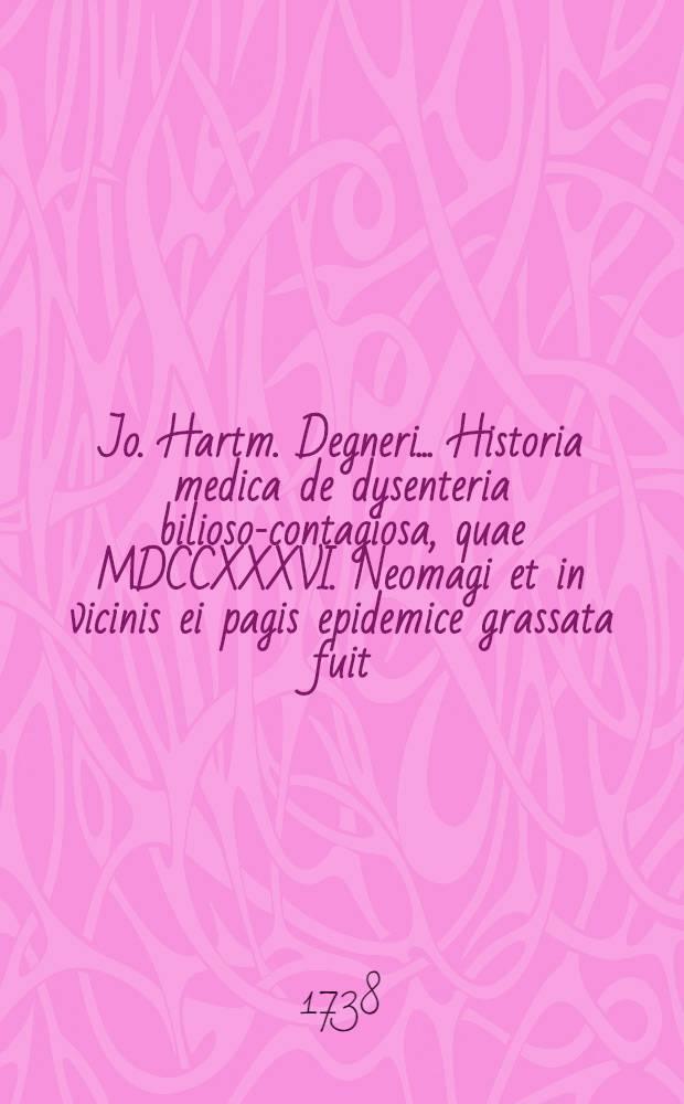 Jo. Hartm. Degneri ... Historia medica de dysenteria bilioso-contagiosa, quae MDCCXXXVI. Neomagi et in vicinis ei pagis epidemice grassata fuit : In qua simul corticis Simarubae & radicis Salab effectus exploratur. Accedit Relatio historica cum Responso Facultatis medicae Halensis de morte per Mercurium sublim. in emplastro applicatum, iuducta