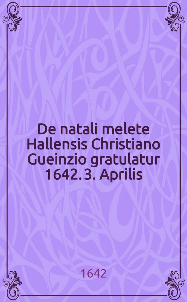 De natali melete Hallensis Christiano Gueinzio gratulatur 1642. 3. Aprilis