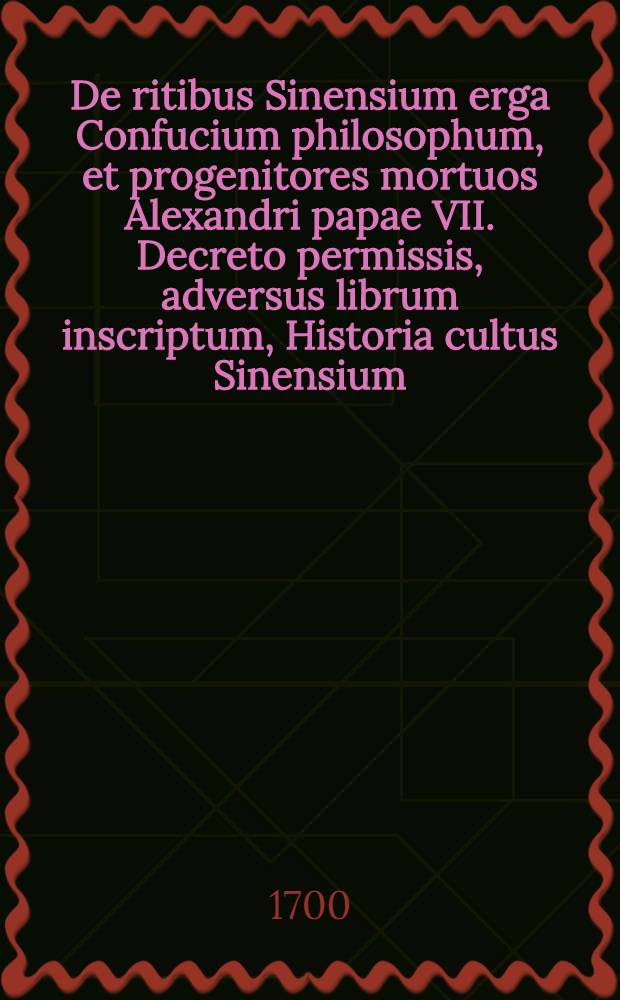 De ritibus Sinensium erga Confucium philosophum, et progenitores mortuos Alexandri papae VII. Decreto permissis, adversus librum inscriptum, Historia cultus Sinensium, & c.