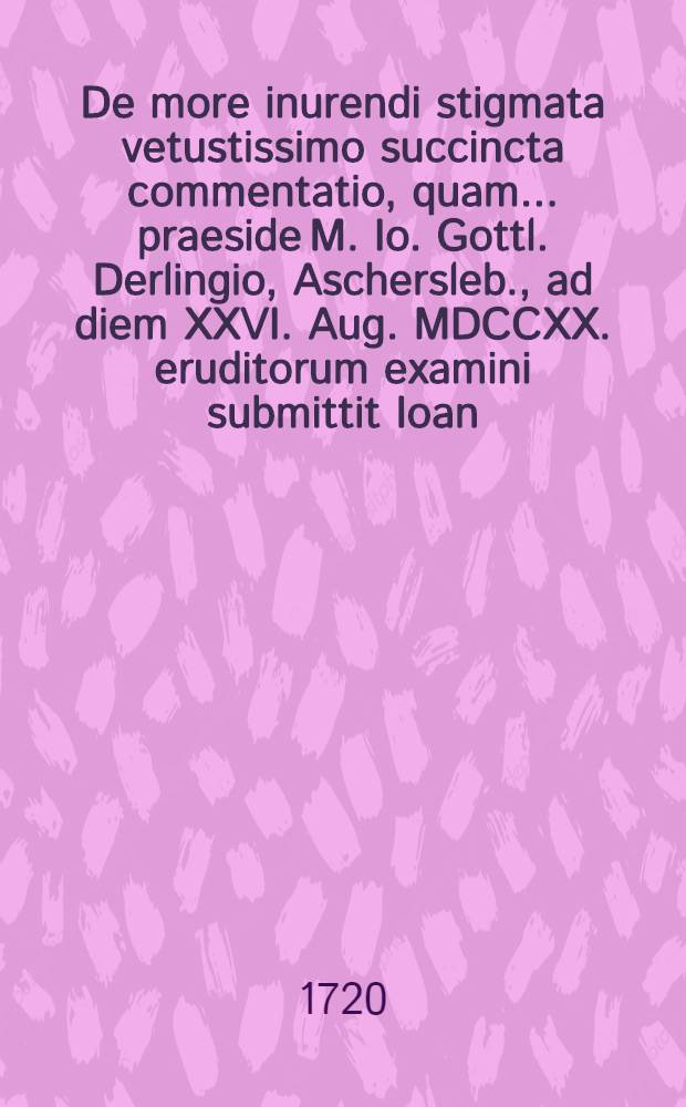 ... De more inurendi stigmata vetustissimo succincta commentatio, quam ... praeside M. Io. Gottl. Derlingio, Aschersleb., ad diem XXVI. Aug. MDCCXX. eruditorum examini submittit Ioan. Christianus Hartung, Templinensis Ucro-March. ...