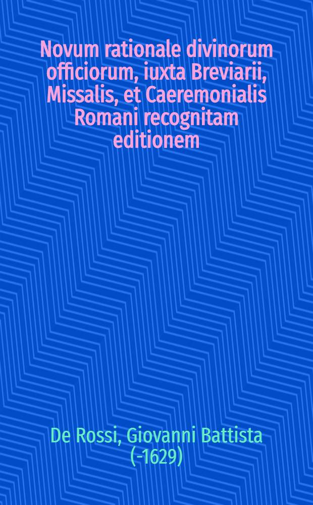 Novum rationale divinorum officiorum, iuxta Breviarii, Missalis, et Caeremonialis Romani recognitam editionem : Opus tum clericis, tum sacer dotibus universis perutile ac necessarium