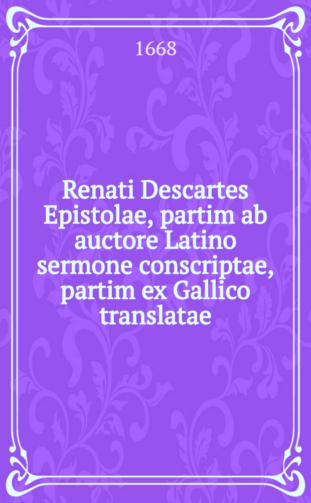 Renati Descartes Epistolae, partim ab auctore Latino sermone conscriptae, partim ex Gallico translatae : In quibus omnis generis quaestiones philosophicae tractantur & explicantur plurimae difficultates quae in reliquis ejus operibus occurrunt. Ps. 2