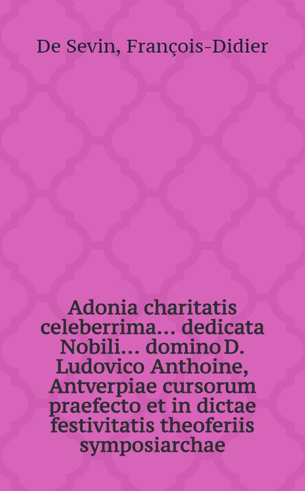 Adonia charitatis celeberrima ... dedicata Nobili ... domino D. Ludovico Anthoine, Antverpiae cursorum praefecto et in dictae festivitatis theoferiis symposiarchae, Kalendis Januariis // Pindus charitatis ...