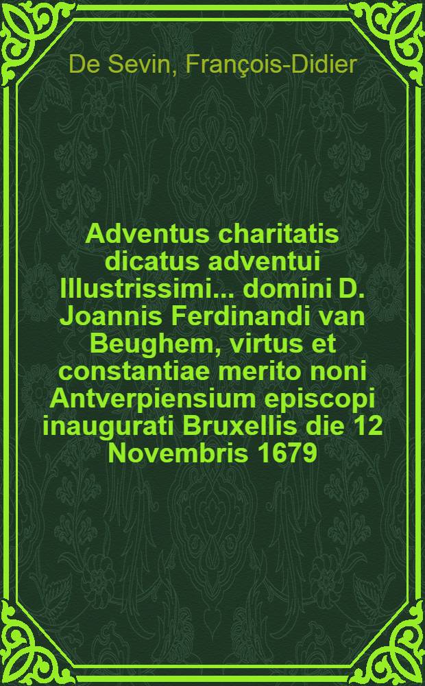 Adventus charitatis dicatus adventui Illustrissimi ... domini D. Joannis Ferdinandi van Beughem, virtus et constantiae merito noni Antverpiensium episcopi inaugurati Bruxellis die 12 Novembris 1679 // Pindus charitatis ...