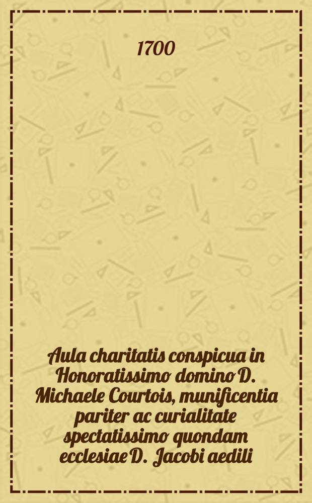 Aula charitatis conspicua in Honoratissimo domino D. Michaele Courtois, munificentia pariter ac curialitate spectatissimo quondam ecclesiae D. Jacobi aedili, &c. : Conformiter ad Institutum originale Isabellae Valesiae Galliarum filiae contra momos ctiticos, rerum sacrarum sugillattes politicos, & id genus criminatores, &c // Pindus charitatis ...