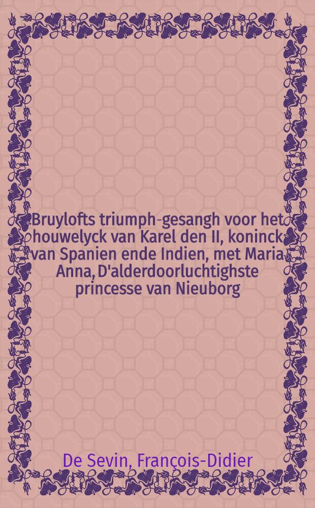 Bruylofts triumph-gesangh voor het houwelyck van Karel den II, koninck van Spanien ende Indien, met Maria Anna, D'alderdoorluchtighste princesse van Nieuborg // Pindus charitatis ...
