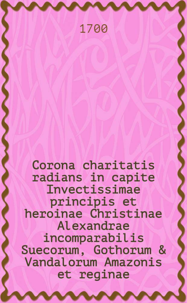 Corona charitatis radians in capite Invectissimae principis et heroinae Christinae Alexandrae incomparabilis Suecorum, Gothorum & Vandalorum Amazonis et reginae ... // Pindus charitatis ...