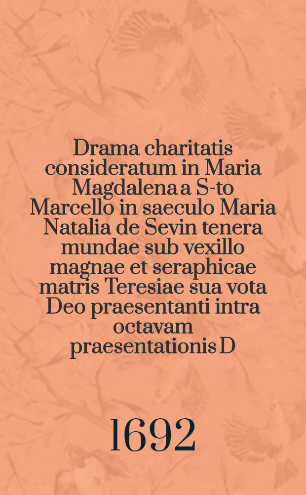 Drama charitatis consideratum in Maria Magdalena a S-to Marcello in saeculo Maria Natalia de Sevin tenera mundae sub vexillo magnae et seraphicae matris Teresiae sua vota Deo praesentanti intra octavam praesentationis D. Virginis // Pindus charitatis ...