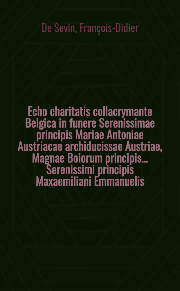 Echo charitatis collacrymante Belgica in funere Serenissimae principis Mariae Antoniae Austriacae archiducissae Austriae, Magnae Boiorum principis ... Serenissimi principis Maxaemiliani Emmanuelis, ... Bavariae & superioris Palatinatus ducis ... Charissimae ... nuper coniugis in natalitiis denatae in aula Caesarea Viennae Austriae 24. Dec. 1692 // Pindus charitatis ...