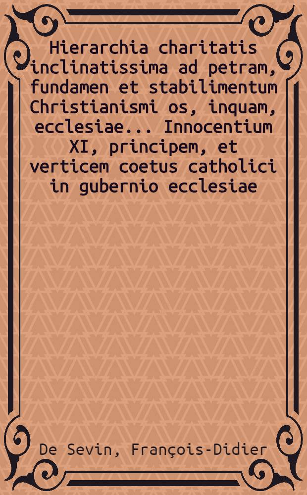 Hierarchia charitatis inclinatissima ad petram, fundamen et stabilimentum Christianismi os, inquam, ecclesiae ... Innocentium XI, principem, et verticem coetus catholici in gubernio ecclesiae ... // Pindus charitatis ...