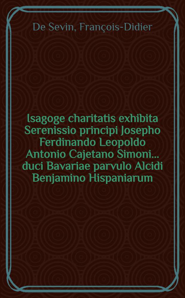 Isagoge charitatis exhibita Serenissio principi Josepho Ferdinando Leopoldo Antonio Cajetano Simoni ... duci Bavariae parvulo Alcidi Benjamino Hispaniarum, & c. // Pindus charitatis ...