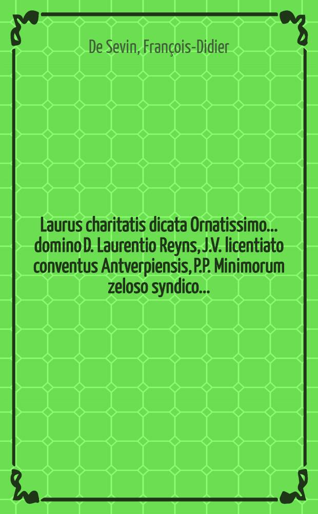 Laurus charitatis dicata Ornatissimo ... domino D. Laurentio Reyns, J.V. licentiato conventus Antverpiensis, P.P. Minimorum zeloso syndico ... // Pindus charitatis ...