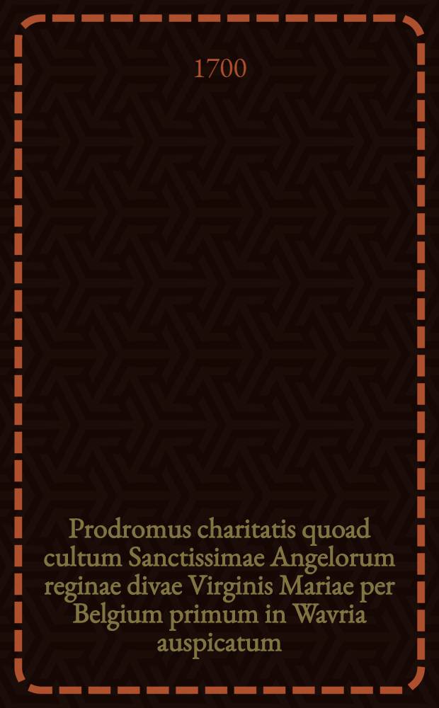 Prodromus charitatis quoad cultum Sanctissimae Angelorum reginae divae Virginis Mariae per Belgium primum in Wavria auspicatum // Pindus charitatis ...