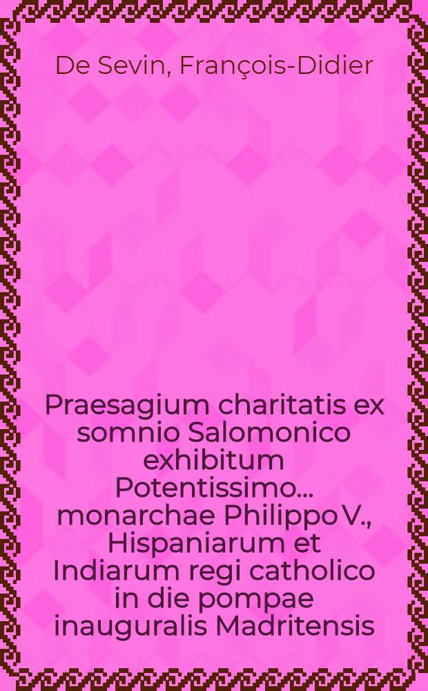 Praesagium charitatis ex somnio Salomonico exhibitum Potentissimo ... monarchae Philippo V., Hispaniarum et Indiarum regi catholico in die pompae inauguralis Madritensis, & c. // Pindus charitatis ...